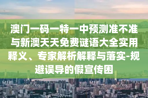 澳門一碼一特一中預測準不準與新澳天天免費謎語大全實用釋義、專家解析解釋與落實-規(guī)避誤導的假宣傳困